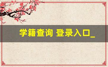 学籍查询 登录入口_学籍档案查询方法